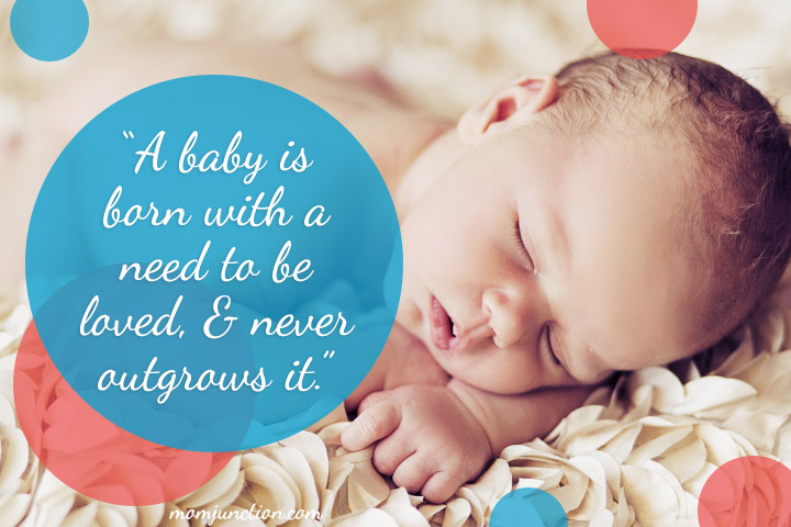 “A baby is born with a need to be loved, and never outgrows it.”