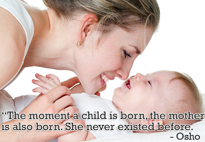 "The moment a child is born, the mother is also born. She never existed before." -Osho