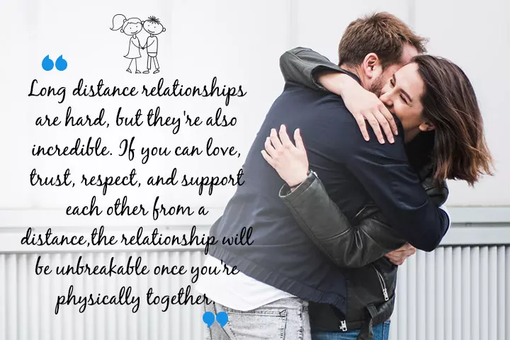 "Long distance relationships are hard, but they are also incredible. If you can love, trust, respect, and support each other from a distance, the relationship will be unbreakable once you are together."