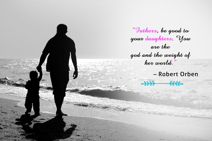 "fathers, be good to your daughters.You are the God and the weight of her world." - Robert Orben