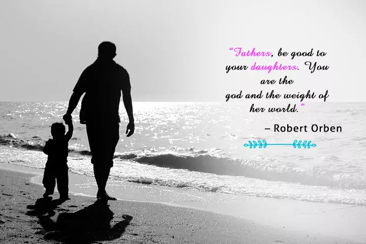 "fathers, be good to your daughters.You are the God and the weight of her world." - Robert Orben