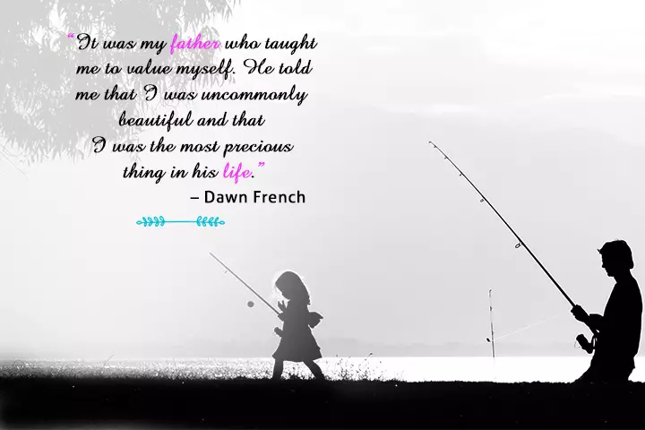 "It was my father who taught me to value myself. He told me that I was uncommonly beautiful and that I was the most precious thing in his life." - Dawn French