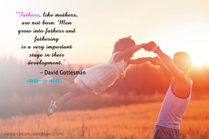 "Fathers, like mothers are not born. Men grow into fathers and fathering is a very important stage in their development." - David Gottesman
