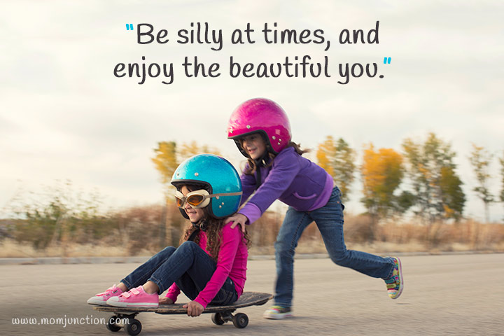 "Be silly at times, and enjoy the beautiful you."